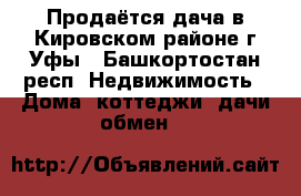 Продаётся дача в Кировском районе г.Уфы - Башкортостан респ. Недвижимость » Дома, коттеджи, дачи обмен   